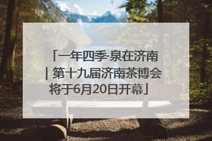 一年四季·泉在济南｜第十九届济南茶博会将于6月20日开幕