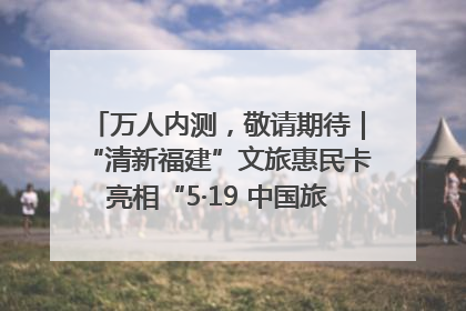 万人内测，敬请期待｜“清新福建”文旅惠民卡亮相“5·19 中国旅游日”福建分会场