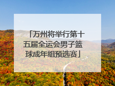 万州将举行第十五届全运会男子篮球成年组预选赛
