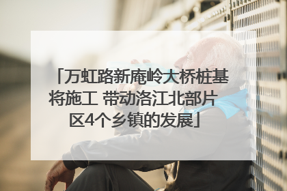 万虹路新庵岭大桥桩基将施工 带动洛江北部片区4个乡镇的发展