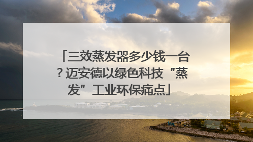三效蒸发器多少钱一台？迈安德以绿色科技“蒸发”工业环保痛点
