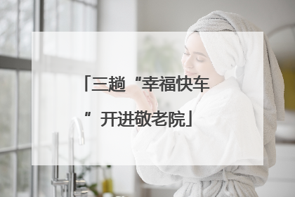三趟“幸福快车”开进敬老院