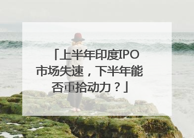 上半年印度IPO市场失速，下半年能否重拾动力？