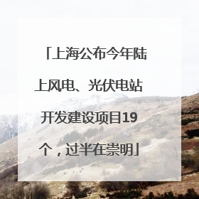 上海公布今年陆上风电、光伏电站开发建设项目19个，过半在崇明