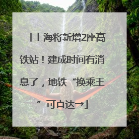 上海将新增2座高铁站！建成时间有消息了，地铁“换乘王”可直达→