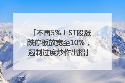 不再5%！ST股涨跌停板放宽至10%，遏制过度炒作出招