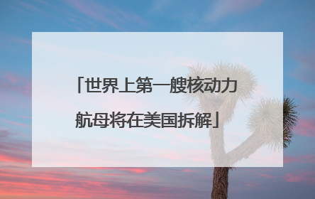 世界上第一艘核动力航母将在美国拆解