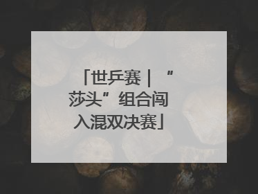 世乒赛｜“莎头”组合闯入混双决赛
