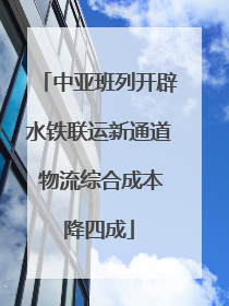 中亚班列开辟水铁联运新通道 物流综合成本降四成