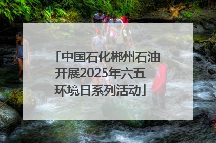 中国石化郴州石油开展2025年六五环境日系列活动