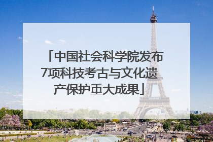 中国社会科学院发布7项科技考古与文化遗产保护重大成果