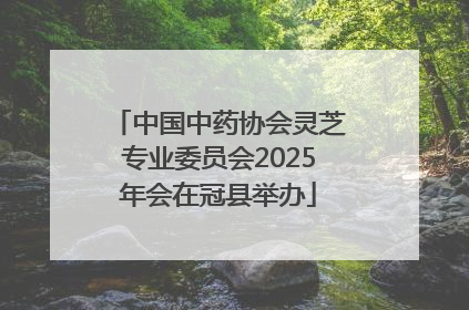 中国中药协会灵芝专业委员会2025年会在冠县举办