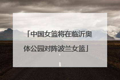 中国女篮将在临沂奥体公园对阵波兰女篮