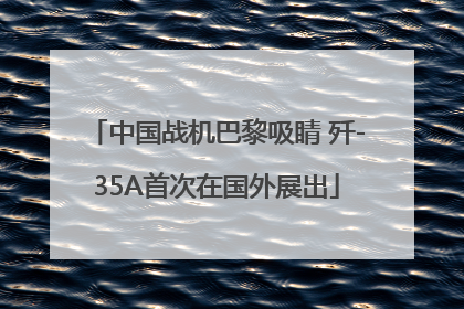 中国战机巴黎吸睛 歼-35A首次在国外展出