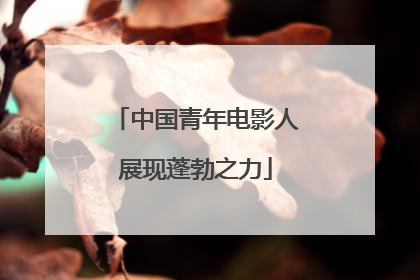 中国青年电影人展现蓬勃之力