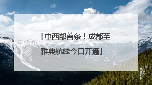 中西部首条！成都至雅典航线今日开通