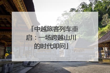 中越旅客列车重启：一场跨越山川的时代叩问