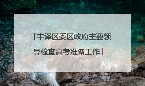 丰泽区委区政府主要领导检查高考准备工作