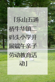 乐山五通桥牛华镇二码头小学开展端午亲子劳动教育活动