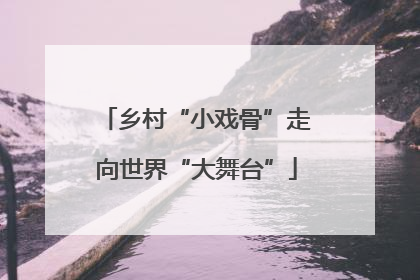 乡村“小戏骨”走向世界“大舞台”