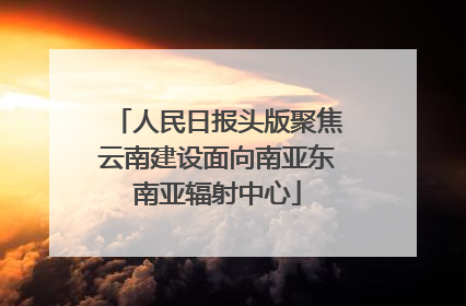 人民日报头版聚焦云南建设面向南亚东南亚辐射中心