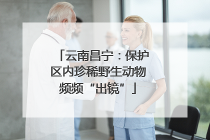 云南昌宁：保护区内珍稀野生动物频频“出镜”