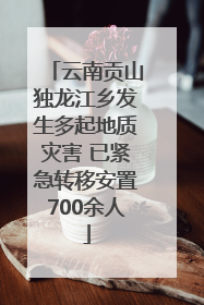 云南贡山独龙江乡发生多起地质灾害 已紧急转移安置700余人