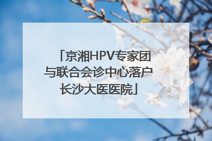 京湘HPV专家团与联合会诊中心落户长沙大医医院