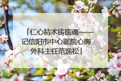 仁心精术铸医魂——记信阳市中心医院心胸外科主任范逸松