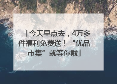 今天早点去，4万多件福利免费送！“优品市集”就等你啦