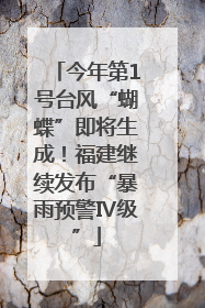 今年第1号台风“蝴蝶”即将生成！福建继续发布“暴雨预警Ⅳ级”