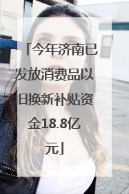今年济南已发放消费品以旧换新补贴资金18.8亿元