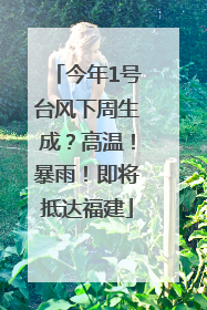 今年1号台风下周生成？高温！暴雨！即将抵达福建