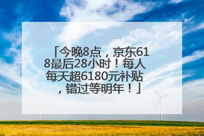 今晚8点，京东618最后28小时！每人每天超6180元补贴，错过等明年！