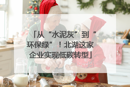 从“水泥灰”到“环保绿”！北湖这家企业实现低碳转型