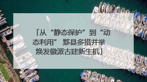 从“静态保护”到“动态利用” 黟县多措并举焕发徽派古建新生机