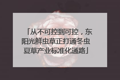 从不可控到可控，东阳光鲜虫草正打通冬虫夏草产业标准化通路