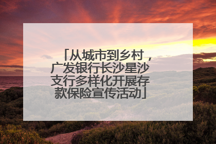 从城市到乡村，广发银行长沙星沙支行多样化开展存款保险宣传活动