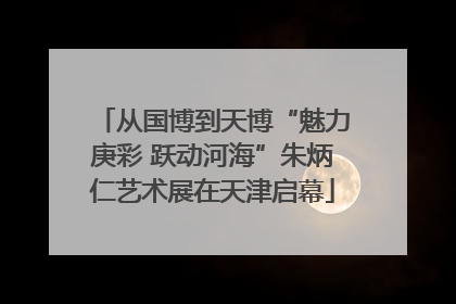 从国博到天博“魅力庚彩 跃动河海”朱炳仁艺术展在天津启幕