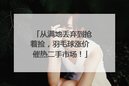 从满地丢弃到抢着捡，羽毛球涨价催热二手市场！
