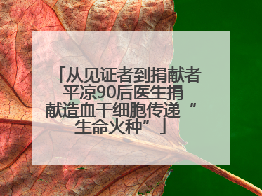 从见证者到捐献者 平凉90后医生捐献造血干细胞传递“生命火种”