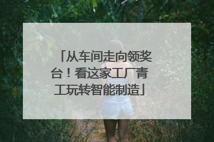 从车间走向领奖台！看这家工厂青工玩转智能制造