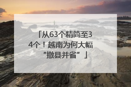 从63个精简至34个！越南为何大幅“撤县并省”
