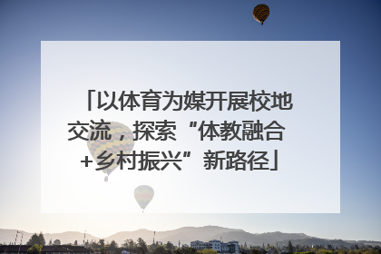 以体育为媒开展校地交流，探索“体教融合+乡村振兴”新路径