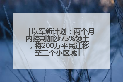 以军新计划：两个月内控制加沙75%领土，将200万平民迁移至三个小区域