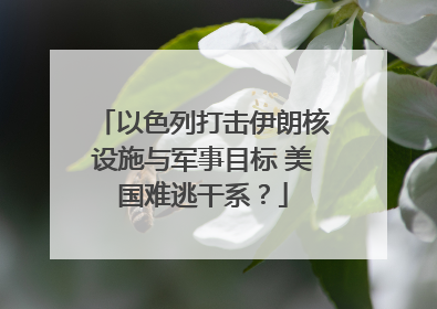 以色列打击伊朗核设施与军事目标 美国难逃干系？