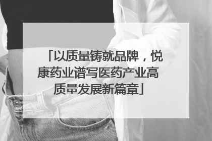 以质量铸就品牌，悦康药业谱写医药产业高质量发展新篇章