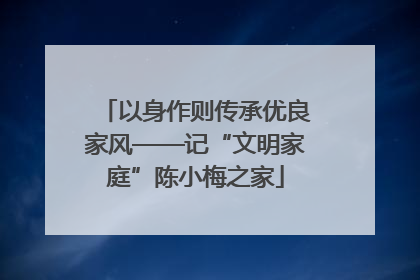 以身作则传承优良家风——记“文明家庭”陈小梅之家