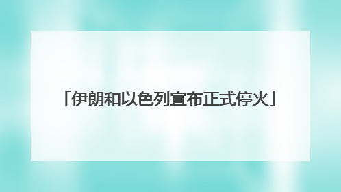 伊朗和以色列宣布正式停火