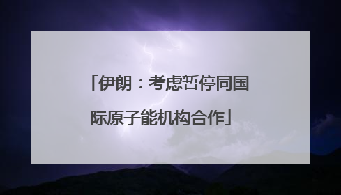 伊朗：考虑暂停同国际原子能机构合作